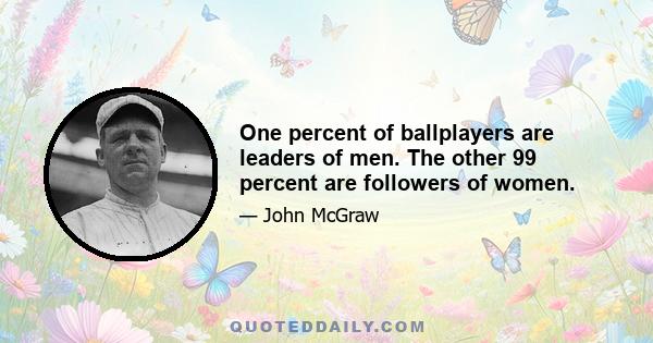 One percent of ballplayers are leaders of men. The other 99 percent are followers of women.