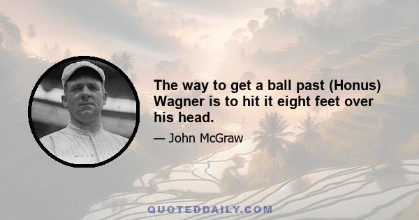 The way to get a ball past (Honus) Wagner is to hit it eight feet over his head.