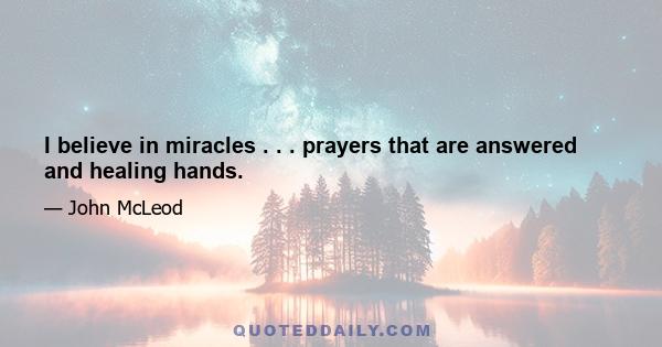 I believe in miracles . . . prayers that are answered and healing hands.