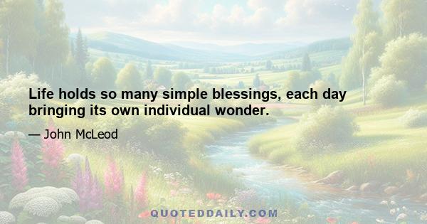 Life holds so many simple blessings, each day bringing its own individual wonder.