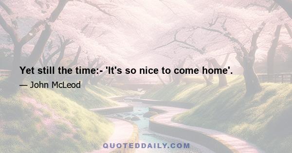 Yet still the time:- 'It's so nice to come home'.