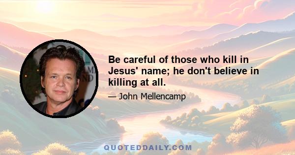 Be careful of those who kill in Jesus' name; he don't believe in killing at all.