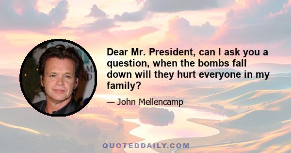 Dear Mr. President, can I ask you a question, when the bombs fall down will they hurt everyone in my family?