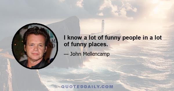 I know a lot of funny people in a lot of funny places.