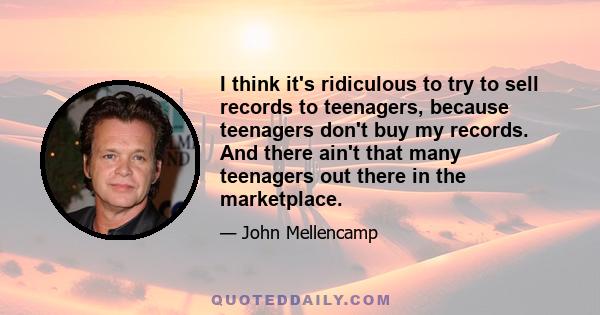 I think it's ridiculous to try to sell records to teenagers, because teenagers don't buy my records. And there ain't that many teenagers out there in the marketplace.