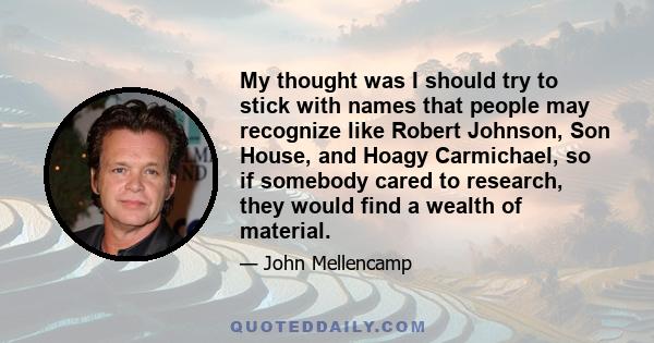 My thought was I should try to stick with names that people may recognize like Robert Johnson, Son House, and Hoagy Carmichael, so if somebody cared to research, they would find a wealth of material.