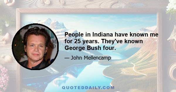 People in Indiana have known me for 25 years. They've known George Bush four.