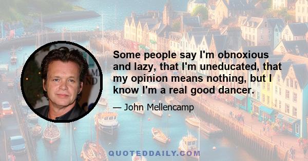 Some people say I'm obnoxious and lazy, that I'm uneducated, that my opinion means nothing, but I know I'm a real good dancer.