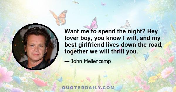 Want me to spend the night? Hey lover boy, you know I will, and my best girlfriend lives down the road, together we will thrill you.