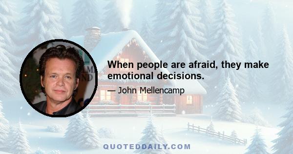 When people are afraid, they make emotional decisions.