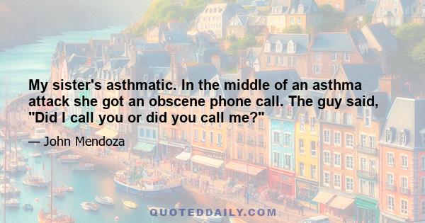 My sister's asthmatic. In the middle of an asthma attack she got an obscene phone call. The guy said, Did I call you or did you call me?