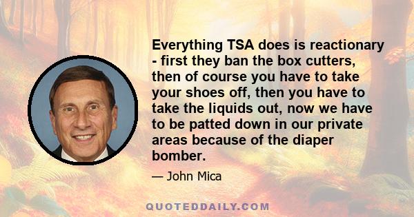 Everything TSA does is reactionary - first they ban the box cutters, then of course you have to take your shoes off, then you have to take the liquids out, now we have to be patted down in our private areas because of