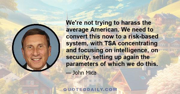 We're not trying to harass the average American. We need to convert this now to a risk-based system, with TSA concentrating and focusing on intelligence, on security, setting up again the parameters of which we do this.