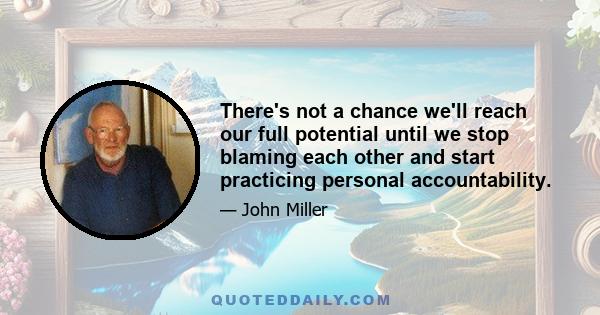 There's not a chance we'll reach our full potential until we stop blaming each other and start practicing personal accountability.