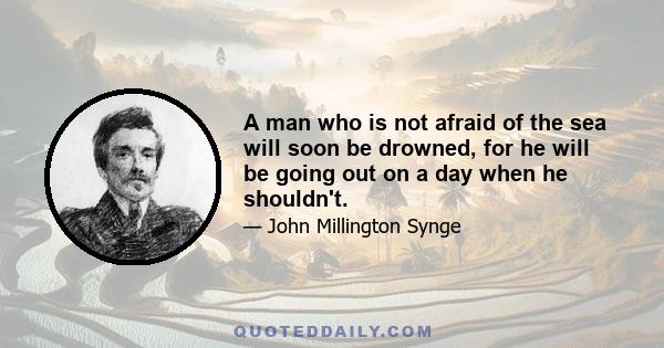 A man who is not afraid of the sea will soon be drowned, for he will be going out on a day when he shouldn't.