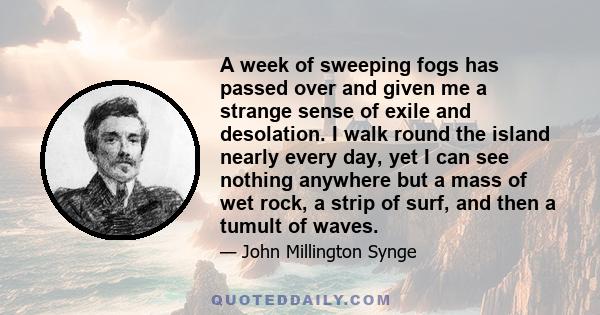 A week of sweeping fogs has passed over and given me a strange sense of exile and desolation. I walk round the island nearly every day, yet I can see nothing anywhere but a mass of wet rock, a strip of surf, and then a