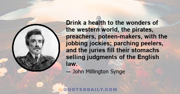 Drink a health to the wonders of the western world, the pirates, preachers, poteen-makers, with the jobbing jockies; parching peelers, and the juries fill their stomachs selling judgments of the English law.