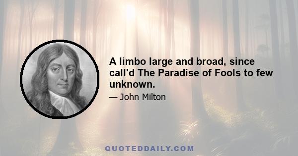 A limbo large and broad, since call'd The Paradise of Fools to few unknown.