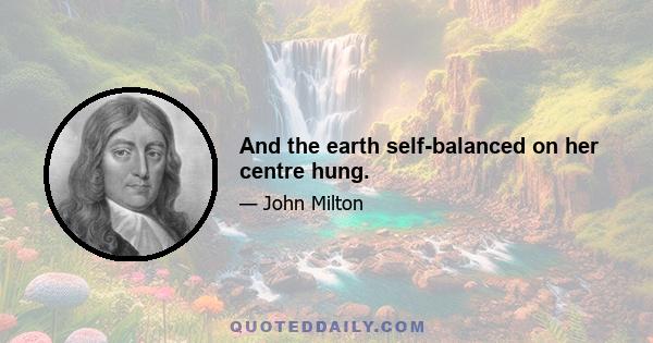 And the earth self-balanced on her centre hung.