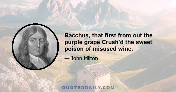 Bacchus, that first from out the purple grape Crush'd the sweet poison of misused wine.