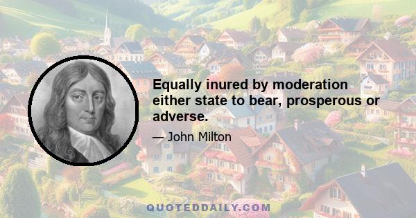 Equally inured by moderation either state to bear, prosperous or adverse.