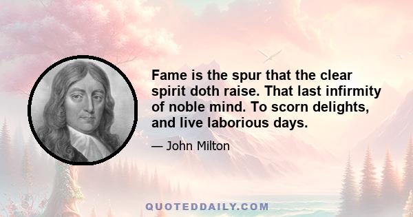 Fame is the spur that the clear spirit doth raise. That last infirmity of noble mind. To scorn delights, and live laborious days.