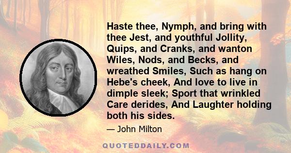 Haste thee, Nymph, and bring with thee Jest, and youthful Jollity, Quips, and Cranks, and wanton Wiles, Nods, and Becks, and wreathed Smiles, Such as hang on Hebe's cheek, And love to live in dimple sleek; Sport that