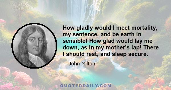 How gladly would I meet mortality, my sentence, and be earth in sensible! How glad would lay me down, as in my mother's lap! There I should rest, and sleep secure.