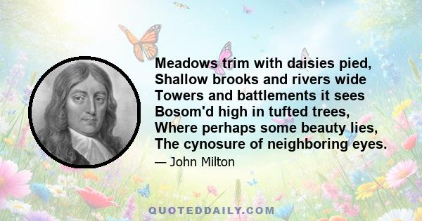 Meadows trim with daisies pied, Shallow brooks and rivers wide Towers and battlements it sees Bosom'd high in tufted trees, Where perhaps some beauty lies, The cynosure of neighboring eyes.