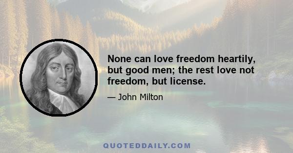 None can love freedom heartily, but good men; the rest love not freedom, but license.