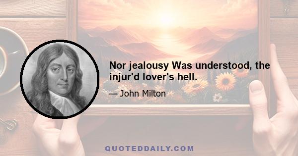 Nor jealousy Was understood, the injur'd lover's hell.