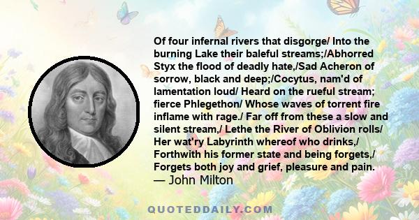 Of four infernal rivers that disgorge/ Into the burning Lake their baleful streams;/Abhorred Styx the flood of deadly hate,/Sad Acheron of sorrow, black and deep;/Cocytus, nam'd of lamentation loud/ Heard on the rueful