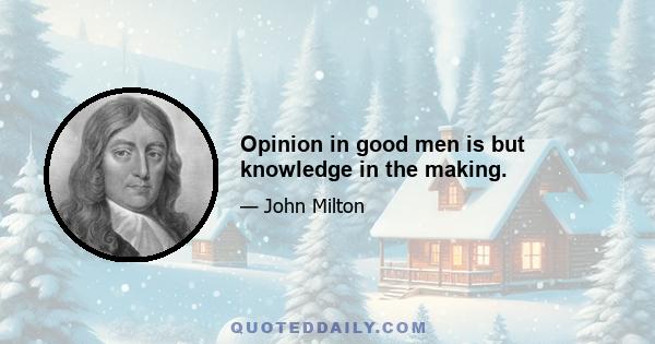 Opinion in good men is but knowledge in the making.