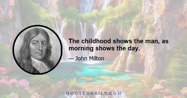 The childhood shows the man, as morning shows the day.