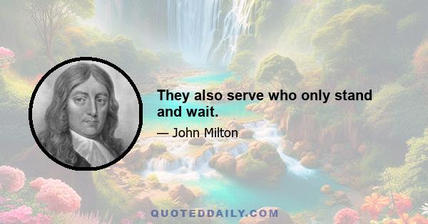 They also serve who only stand and wait.