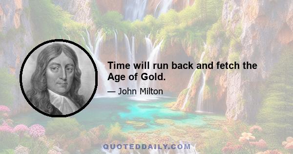 Time will run back and fetch the Age of Gold.