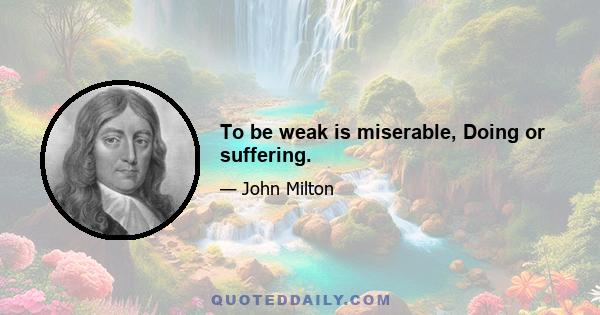 To be weak is miserable, Doing or suffering.