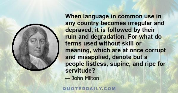 When language in common use in any country becomes irregular and depraved, it is followed by their ruin and degradation. For what do terms used without skill or meaning, which are at once corrupt and misapplied, denote