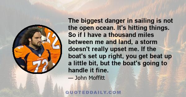 The biggest danger in sailing is not the open ocean. It's hitting things. So if I have a thousand miles between me and land, a storm doesn't really upset me. If the boat's set up right, you get beat up a little bit, but 