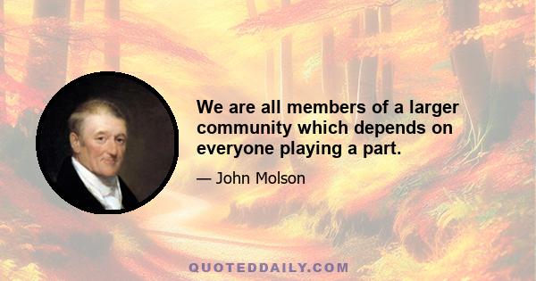 We are all members of a larger community which depends on everyone playing a part.