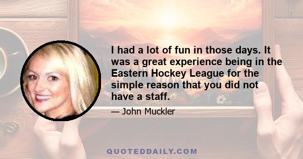 I had a lot of fun in those days. It was a great experience being in the Eastern Hockey League for the simple reason that you did not have a staff.