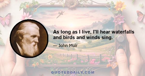 As long as I live, I'll hear waterfalls and birds and winds sing.