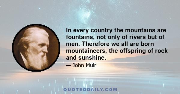 In every country the mountains are fountains, not only of rivers but of men. Therefore we all are born mountaineers, the offspring of rock and sunshine.