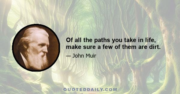 Of all the paths you take in life, make sure a few of them are dirt.