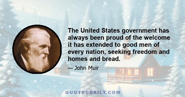 The United States government has always been proud of the welcome it has extended to good men of every nation, seeking freedom and homes and bread.