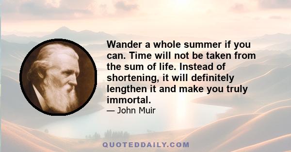 Wander a whole summer if you can. Time will not be taken from the sum of life. Instead of shortening, it will definitely lengthen it and make you truly immortal.