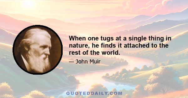 When one tugs at a single thing in nature, he finds it attached to the rest of the world.