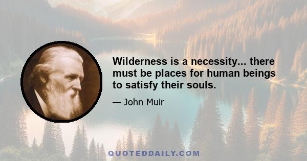 Wilderness is a necessity... there must be places for human beings to satisfy their souls.