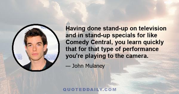 Having done stand-up on television and in stand-up specials for like Comedy Central, you learn quickly that for that type of performance you're playing to the camera.