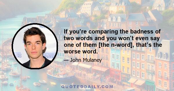 If you’re comparing the badness of two words and you won’t even say one of them [the n-word], that’s the worse word.